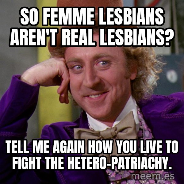 Willy Wonka meme: So femme lesbians aren't real lesbians? / Tell me again how you live to fight the hetero-patriachy.