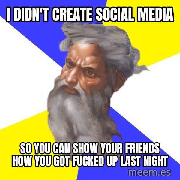 God meme: I didn't create social media / so you can show your friends how you got fucked up last night