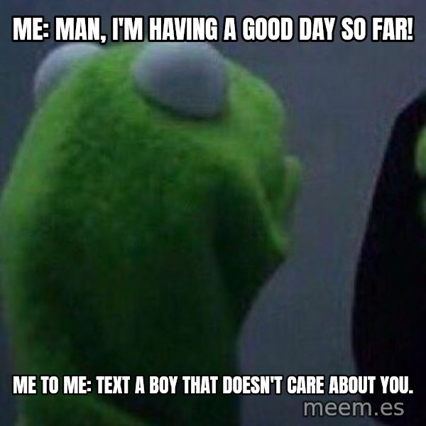 Evil kermit meme: Me: Man, I'm having a good day so far! / Me to Me: Text a boy that doesn't care about you.