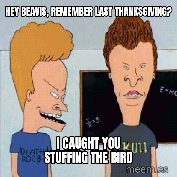 Beavis and butthead meme: Hey beavis, remember last thanksgiving? / I caught you stuffing the bird