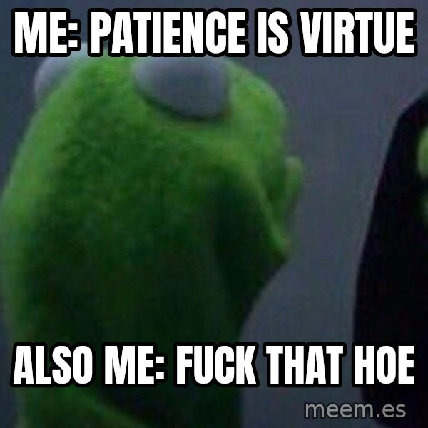 Evil kermit meme: me: patience is virtue / also me: fuck that hoe