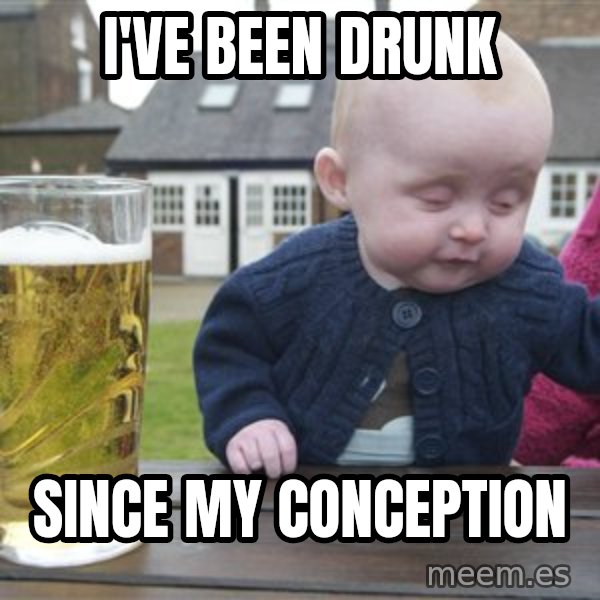 drunk baby 1 meme: I've been drunk / since my conception