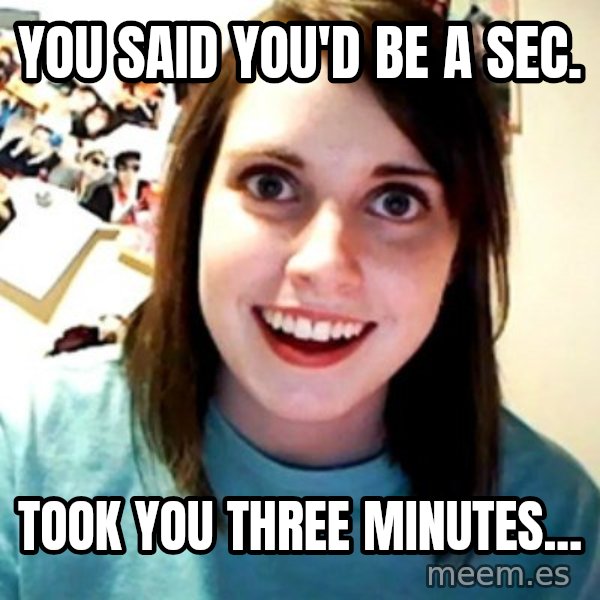 Overly Obsessed Girlfriend meme: you said you'd be a sec. / took you three minutes...