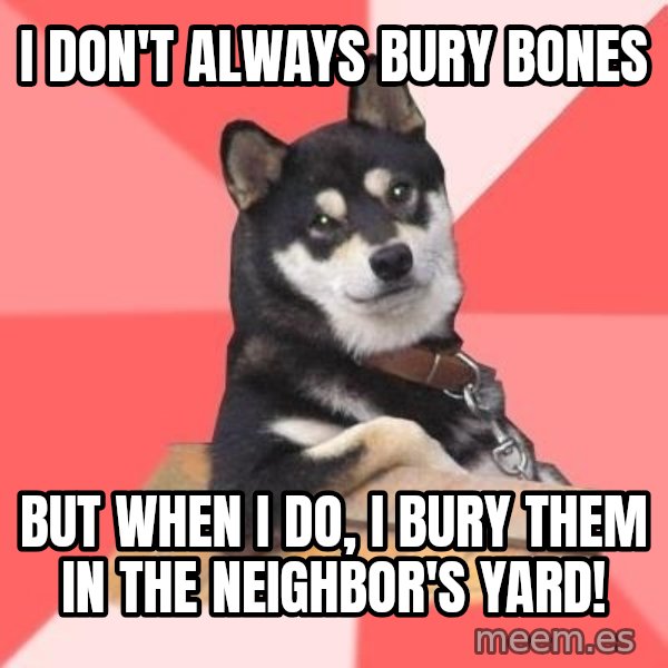 Cool Dog meme: I don't always bury bones / but when I do, I bury them in the neighbor's yard!