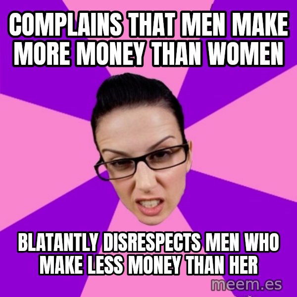 Privilege Denying Feminist meme: Complains that men make more money than women / Blatantly disrespects men who make less money than her