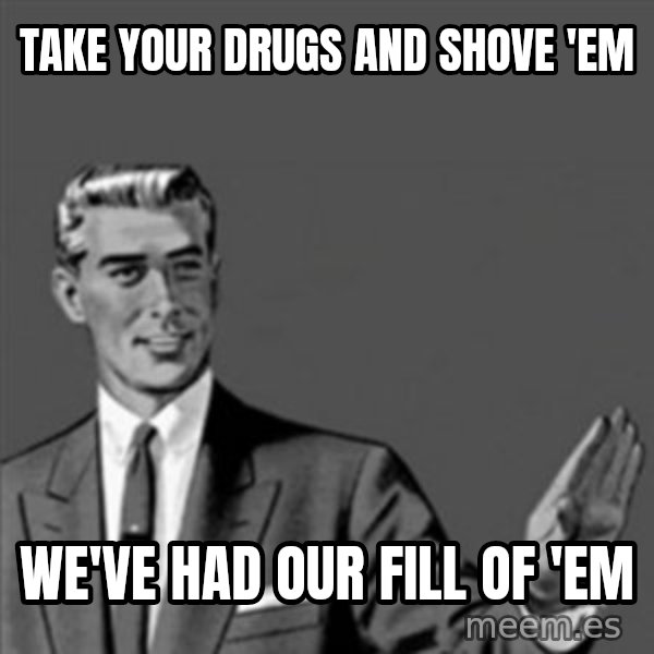 Correction Guy meme: take your drugs and shove 'em / we've had our fill of 'em