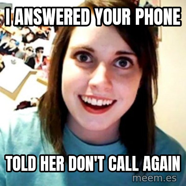 Overly Obsessed Girlfriend meme: i answered your phone / told her don't call again