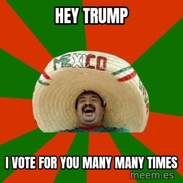 Successful Mexican meme: Hey Trump / I vote for you many many times