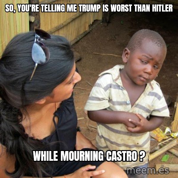 skeptical black kid meme: So, you're telling me Trump is worst than Hitler / While mourning Castro ?