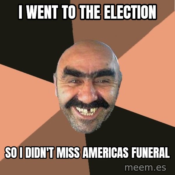 Provincial Man meme: I went to the election / So I didn't miss americas funeral