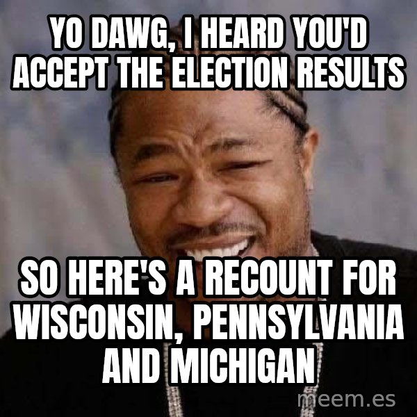Yo Dawg meme: yo dawg, i heard you'd accept the election results / so here's a recount for wisconsin, pennsylvania and michigan