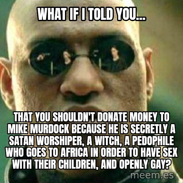 What If I Told You meme: what if I told you... / That you shouldn't donate money to Mike Murdock because he is secretly a satan worshiper, a witch, a pedophile who goes to africa in order to have sex with their children, and openly gay?