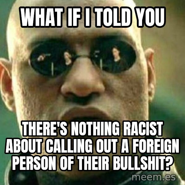 What If I Told You meme: what if i told you / there's nothing racist about calling out a foreign person of their bullshit?