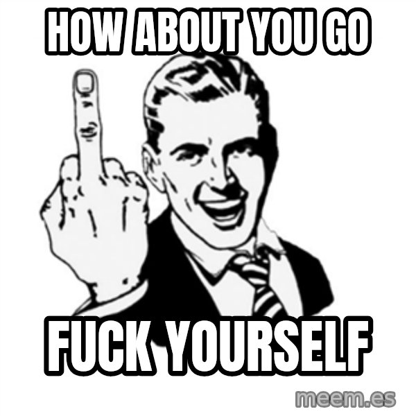 middle finger meme: how about you go / fuck yourself