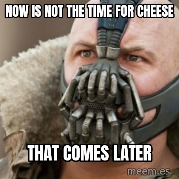 Bane meme: Now is not the time for cheese / That comes later