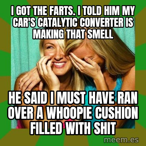 Laughing Girls  meme: i got the farts. i told him my car's catalytic converter is making that smell / he said i must have ran over a whoopie cushion filled with shit