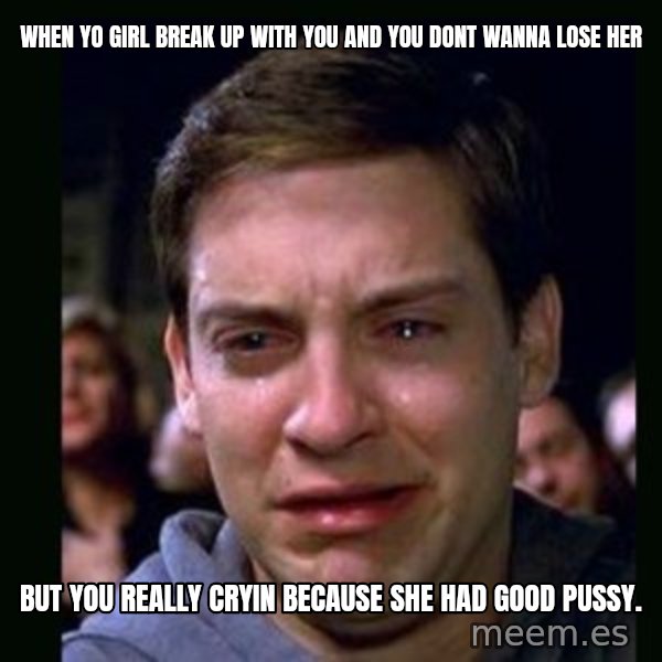crying peter parker meme: When yo girl break up with you and you dont wanna lose her / But you really cryin because she had good pussy.