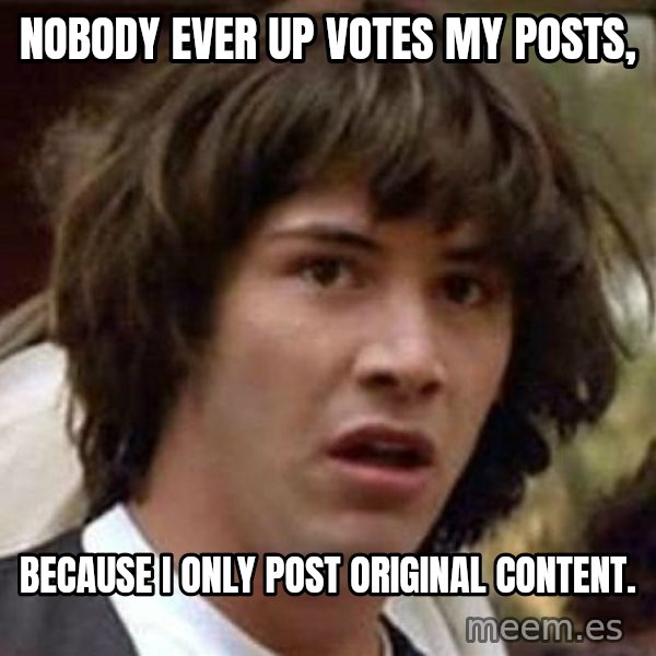 Conspiracy Keanu meme: Nobody ever up votes my posts, / Because I only post original content.