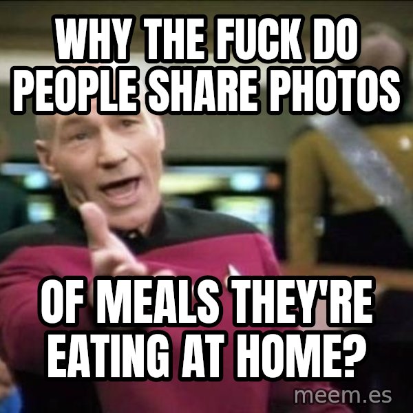 Why the fuck meme: why the fuck do people share photos / of meals they're eating at home?