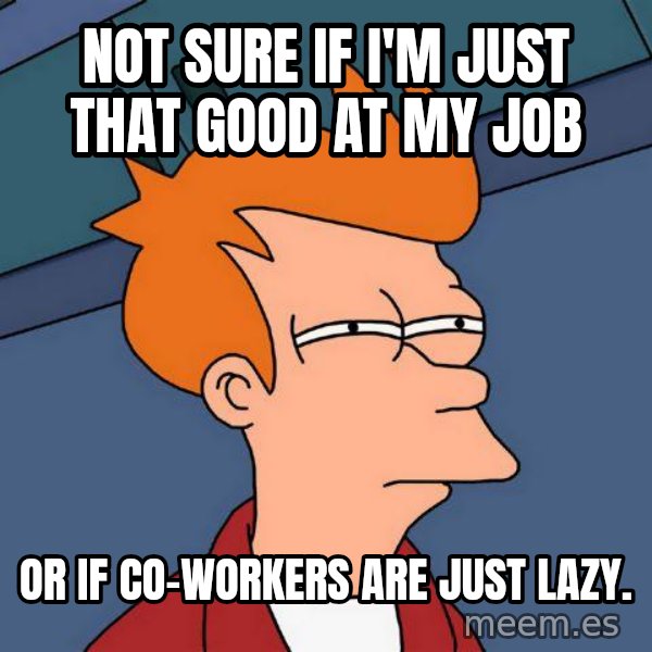 Futurama Fry meme: Not sure if I'm just that good at my job / or if co-workers are just lazy.