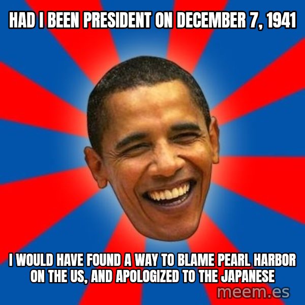Obama meme: Had I been president on December 7, 1941 / I would have found a way to blame Pearl Harbor on the US, and apologized to the Japanese