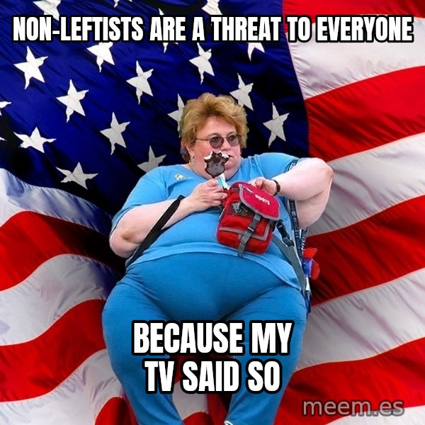 Obese American meme: Non-leftists are a threat to everyone / because my tv said so