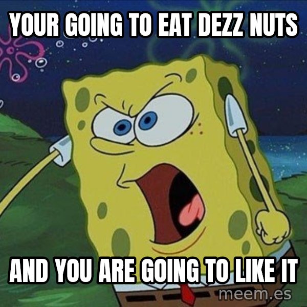 Spongebob Rage meme: your going to eat dezz nuts / and you are going to like it
