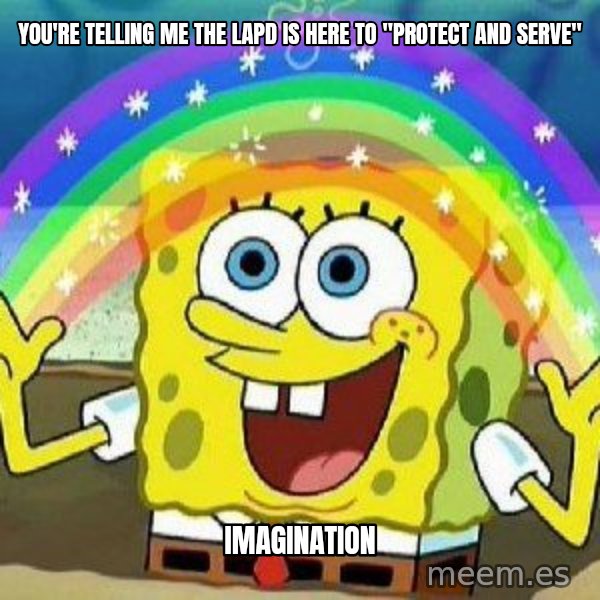 Imagination meme: You're telling me the LAPD is here to "protect and serve" / IMAGINATION