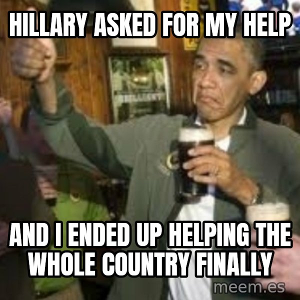 obama beer meme: HILLARY ASKED FOR MY HELP / AND I ENDED UP HELPING THE WHOLE COUNTRY FINALLY