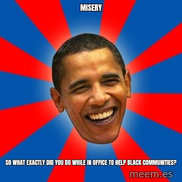Obama meme: misery / so what exactly did you do while in office to help black communities?