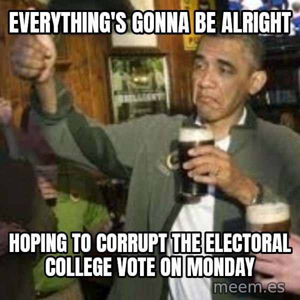 obama beer meme: everything's gonna be alright / hoping to corrupt the electoral college vote on Monday