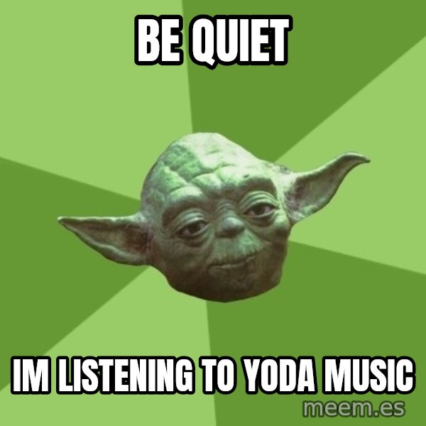Advice Yoda Gives meme: be quiet / im listening to yoda music