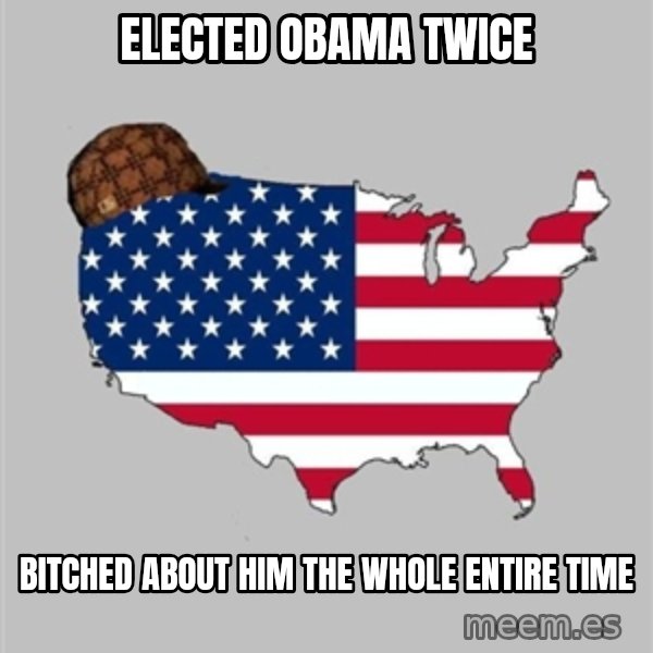 Scumbag America2 meme: Elected Obama Twice / Bitched about him the whole entire time