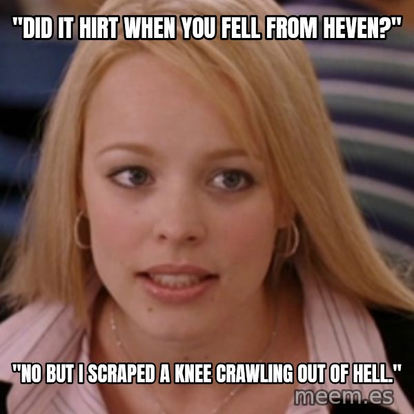mean girls meme: "did it hirt when you fell from heven?" / "no but i scraped a knee crawling out of hell."