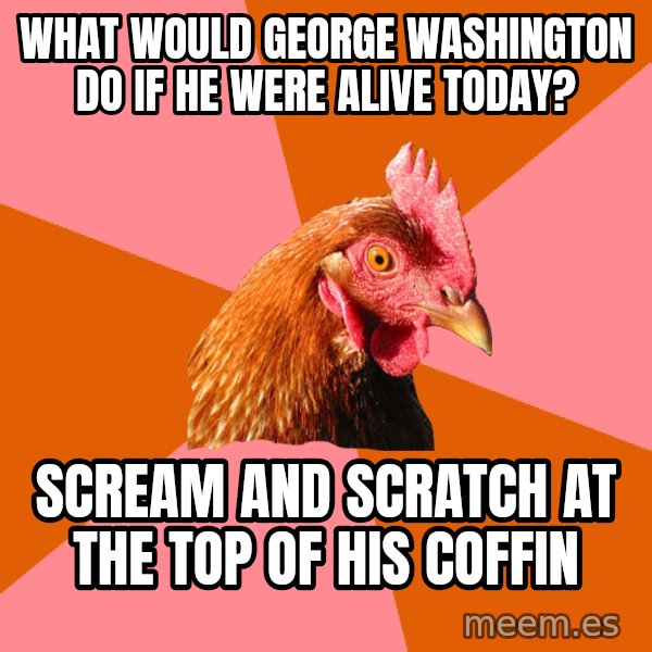 Anti Joke Chicken meme: What would George Washington do if he were alive today? / scream and scratch at the top of his coffin
