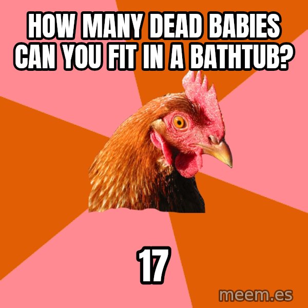 Anti Joke Chicken meme: how many dead babies can you fit in a bathtub? / 17