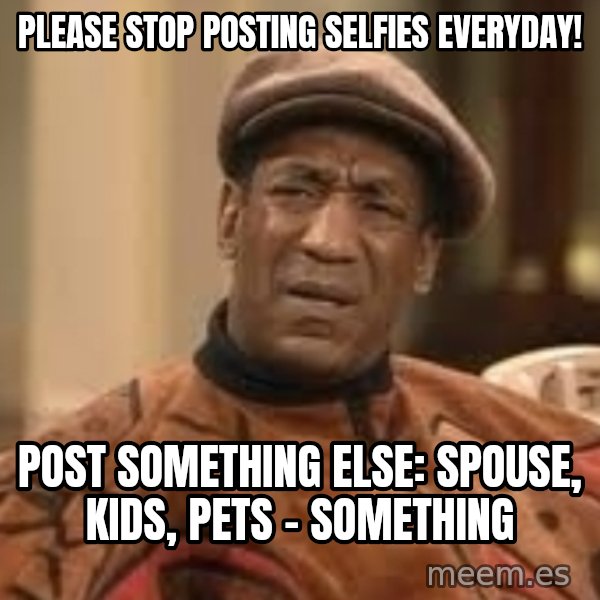 Confused Bill Cosby  meme: PLEASE STOP POSTING SELFIES EVERYDAY! / POST SOMETHING ELSE: SPOUSE, KIDS, PETS - SOMETHING