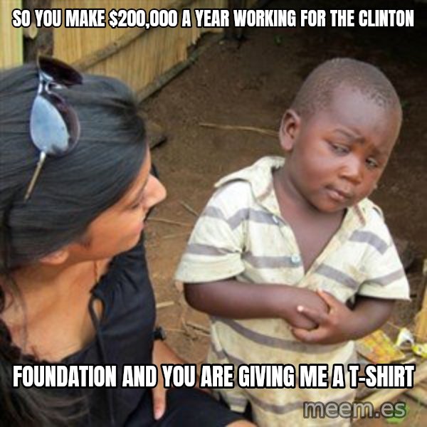 Skeptical 3rd World Kid meme: so you make $200,000 a year working for the clinton / foundation and you are giving me a t-shirt