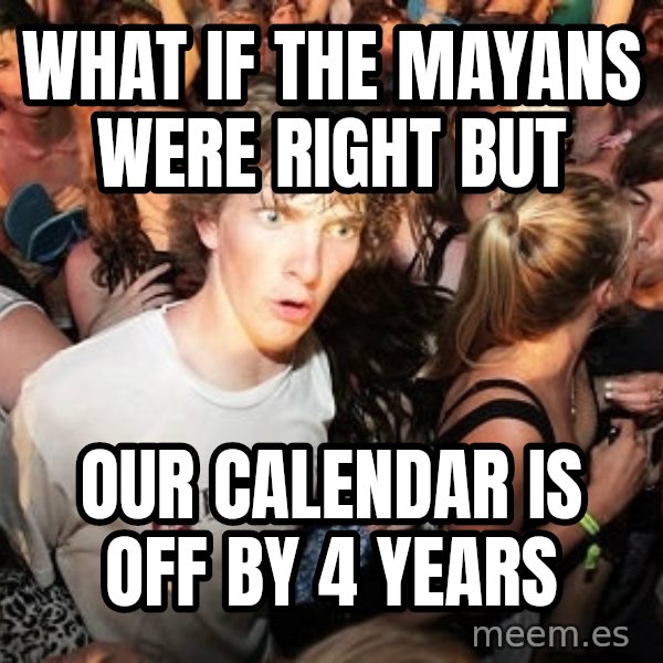 Sudden Realization Ralph meme: What if the mayans were right but / our calendar is off by 4 years