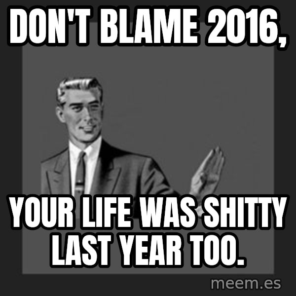 kill yourself guy meme: Don't blame 2016, / Your life was shitty last year too.