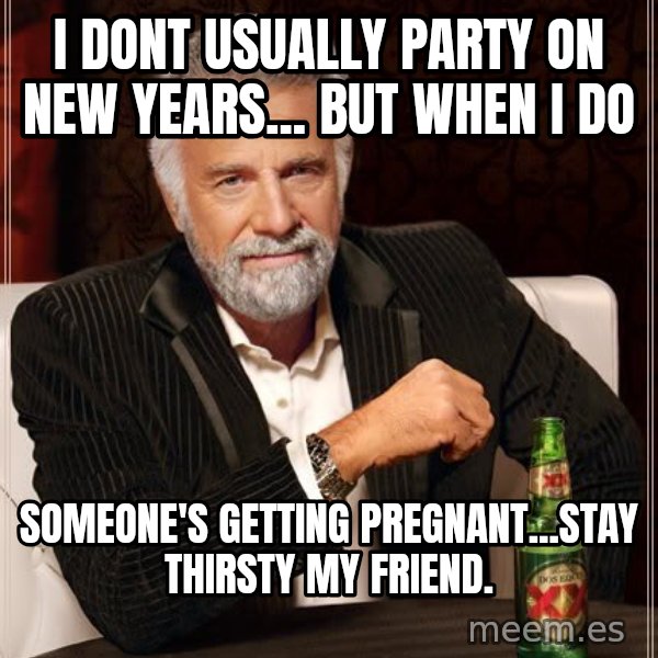 The Most Interesting Man In The World meme: I DONT USUALLY PARTY ON NEW YEARS... BUT WHEN I DO / SOMEONE'S GETTING PREGNANT...STAY THIRSTY MY FRIEND.