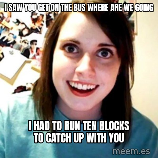 Overly Obsessed Girlfriend meme: I saw you get on the bus where are we going / I had to run ten blocks to catch up with you
