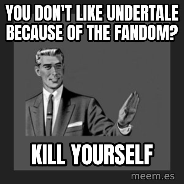 kill yourself guy meme: You don't like undertale because of the fandom? / Kill yourself