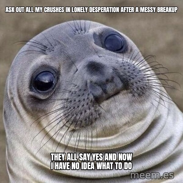 Awkward Seal meme: Ask out all my crushes in lonely desperation after a messy breakup / They all say yes and now I have no idea what to do