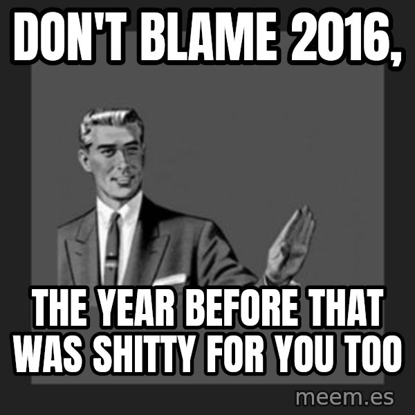 kill yourself guy meme: Don't Blame 2016, / The year before that was shitty for you too
