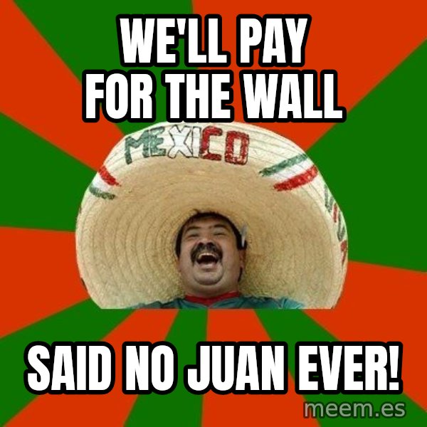 Successful Mexican meme: We'll pay for the wall / Said no Juan ever!