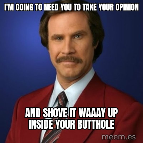 Anchorman Birthday meme: I'm going to need you to take your opinion / and shove it waaay up inside your butthole
