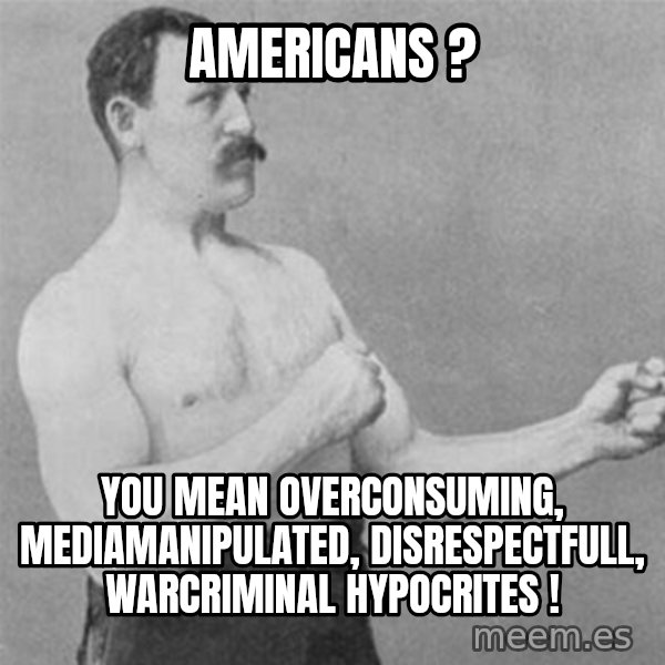 overly manlyman meme: Americans ? / You mean overconsuming, mediamanipulated, disrespectfull, warcriminal hypocrites !