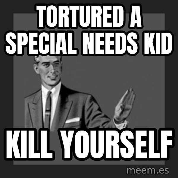 kill yourself guy meme: Tortured a special needs  kid / Kill yourself