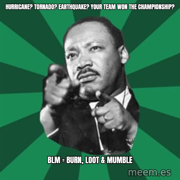 Martin Luther King jr.  meme: Hurricane?  Tornado? Earthquake?  Your team won the championship? / BLM = Burn, Loot  & Mumble